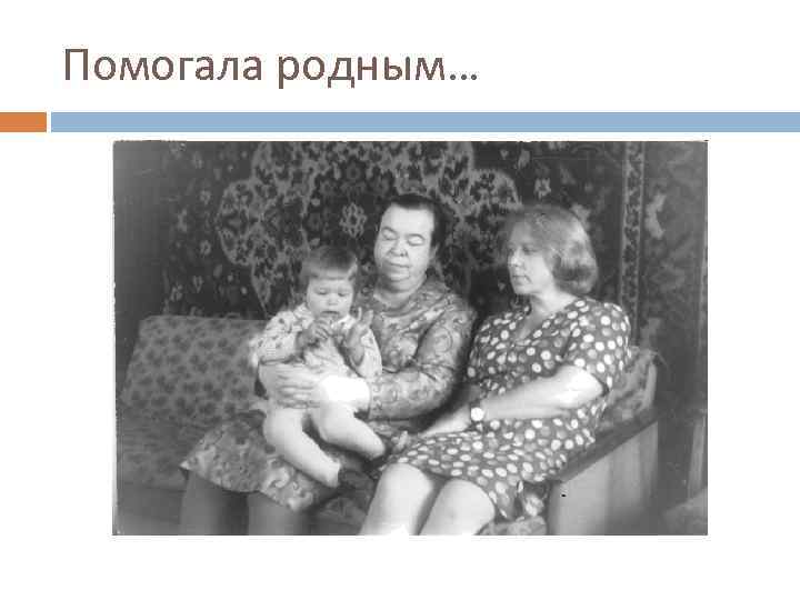 Помогала родным… 