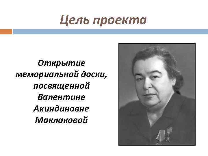    Цель проекта  Открытие мемориальной доски, посвященной Валентине  Акиндиновне 