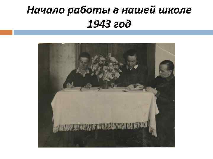 Начало работы в нашей школе  1943 год 