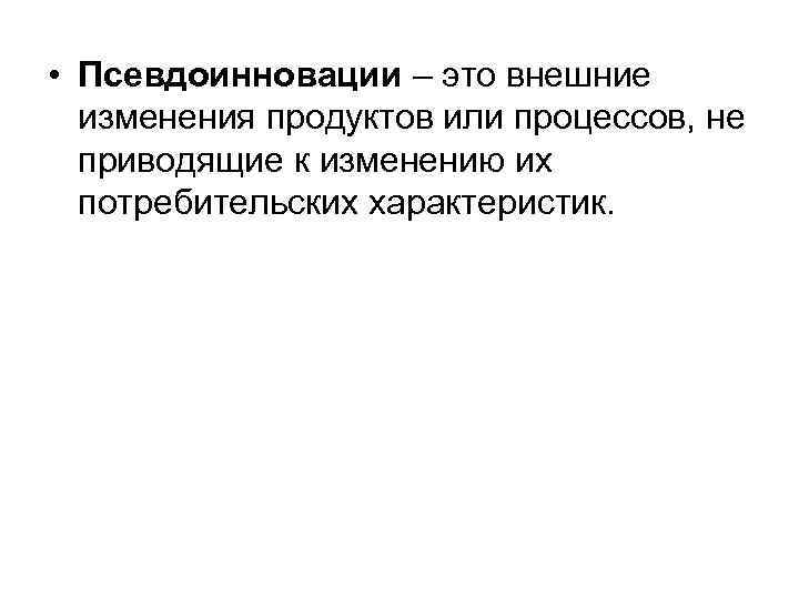 • Псевдоинновации – это внешние изменения продуктов или процессов, не приводящие • Псевдоинновации – это внешние изменения продуктов или процессов, не приводящие