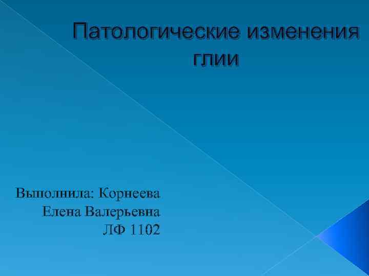   Патологические изменения   глии Выполнила: Корнеева Елена Валерьевна  ЛФ 1102