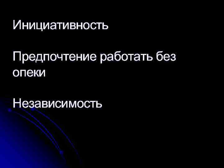 Инициативность Предпочтение работать без опеки Независимость 
