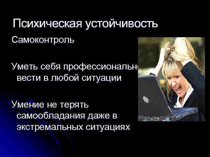 Психическая устойчивость Самоконтроль Уметь себя профессионально вести в любой ситуации Умение не терять самообладания