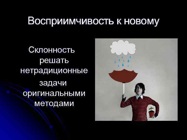  Восприимчивость к новому  Склонность решать нетрадиционные задачи оригинальными  методами 