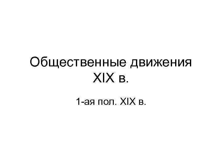 Общественные движения   XIX в.  1 -ая пол. XIX в. 