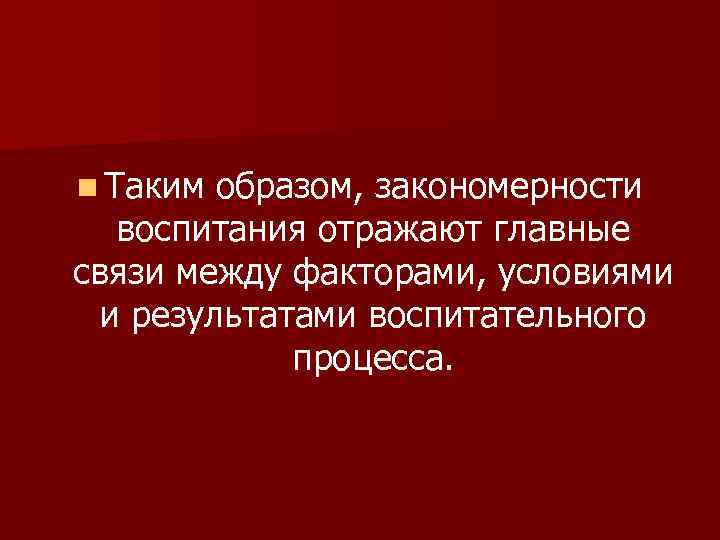 n Таким образом, закономерности  воспитания отражают главные связи между факторами, условиями  и