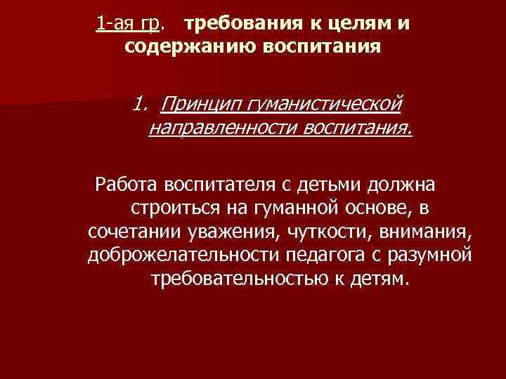 1 -ая гр. требования к целям и  содержанию воспитания 1. Принцип гуманистической 