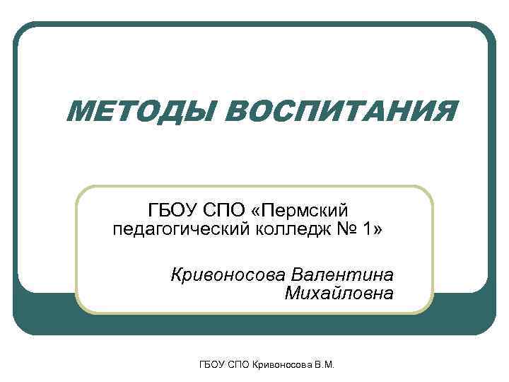 МЕТОДЫ ВОСПИТАНИЯ  ГБОУ СПО «Пермский  педагогический колледж № 1»   Кривоносова