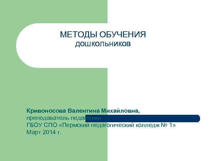    МЕТОДЫ ОБУЧЕНИЯ   дошкольников Кривоносова Валентина Михайловна, преподаватель педагогики ГБОУ