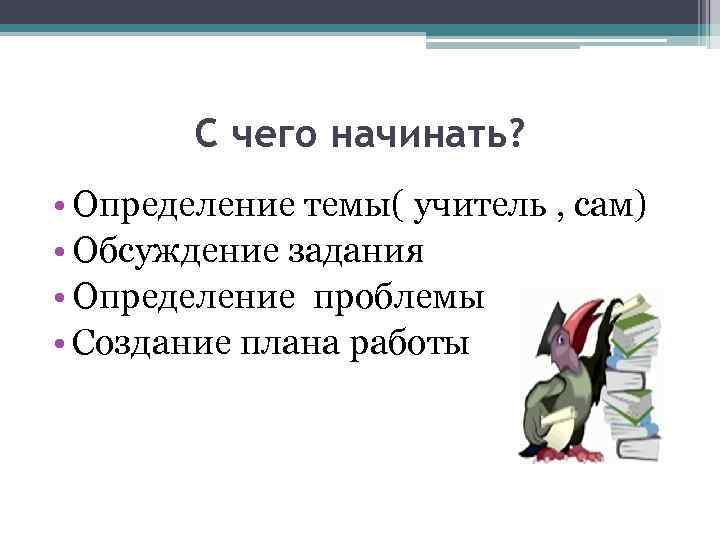   С чего начинать?  • Определение темы( учитель , сам) • Обсуждение