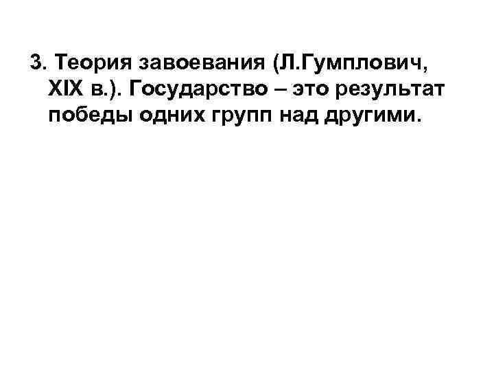 3. Теория завоевания (Л. Гумплович, XIX в. ). Государство – это результат  победы