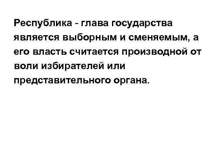 Республика - глава государства является выборным и сменяемым, а его власть считается производной от