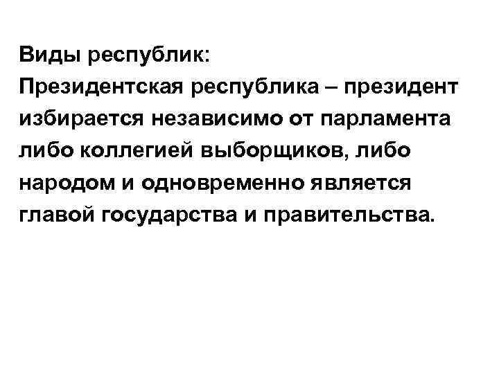 Виды республик: Президентская республика – президент избирается независимо от парламента либо коллегией выборщиков, либо