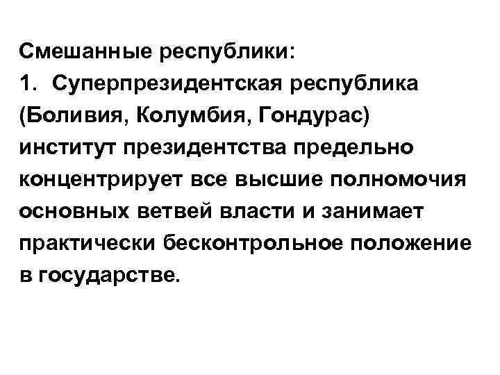 Смешанные республики: 1. Суперпрезидентская республика (Боливия, Колумбия, Гондурас) институт президентства предельно концентрирует все высшие
