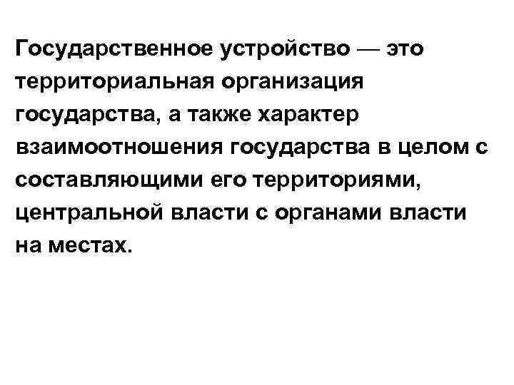 Государственное устройство — это территориальная организация государства, а также характер взаимоотношения государства в целом