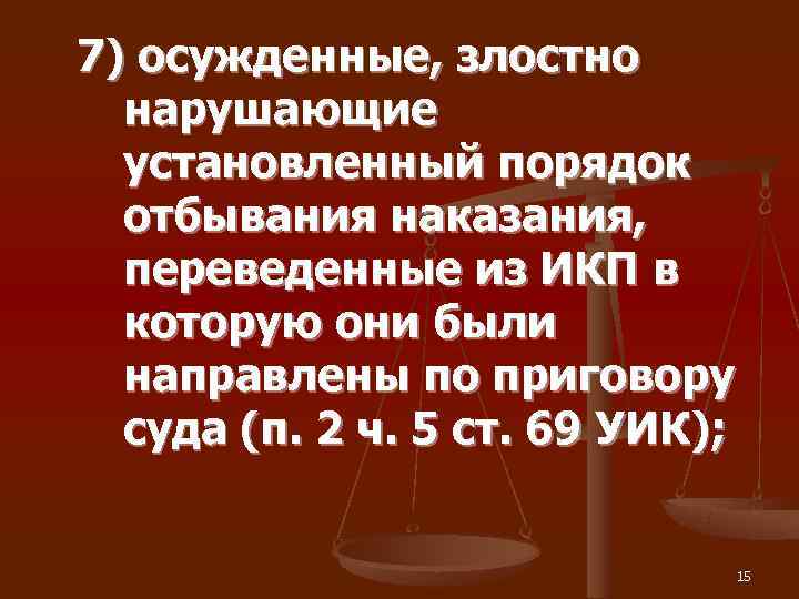 7) осужденные, злостно  нарушающие  установленный порядок  отбывания наказания, переведенные из ИКП