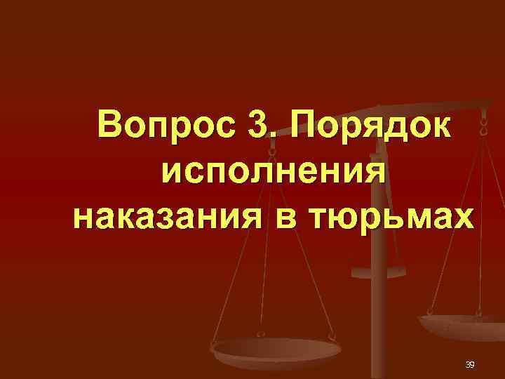  Вопрос 3. Порядок исполнения наказания в тюрьмах     39 