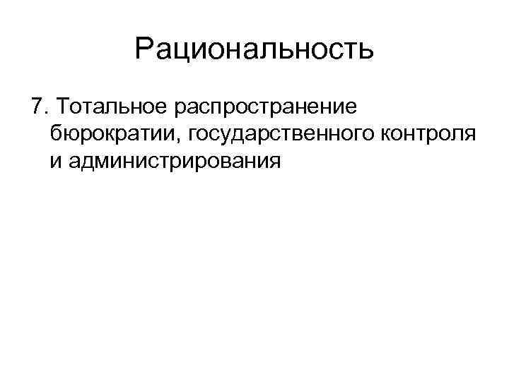    Рациональность 7. Тотальное распространение  бюрократии, государственного контроля  и администрирования
