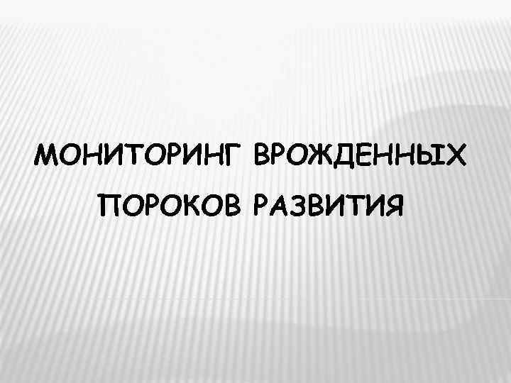 МОНИТОРИНГ ВРОЖДЕННЫХ  ПОРОКОВ РАЗВИТИЯ 