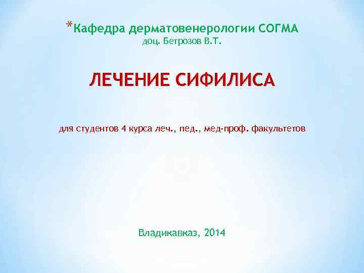 *Кафедра дерматовенерологии СОГМА доц. Бетрозов В. Т. ЛЕЧЕНИЕ СИФИЛИСА *Кафедра дерматовенерологии СОГМА доц. Бетрозов В. Т. ЛЕЧЕНИЕ СИФИЛИСА