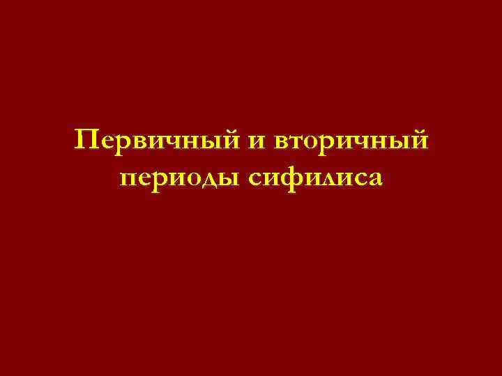 Первичный и вторичный периоды сифилиса Первичный и вторичный периоды сифилиса