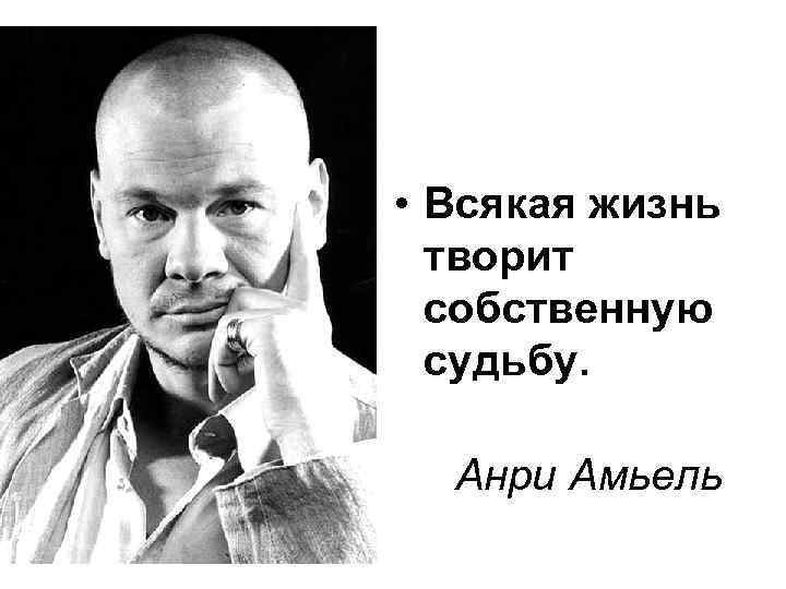  • Всякая жизнь  творит  собственную  судьбу. Анри Амьель 