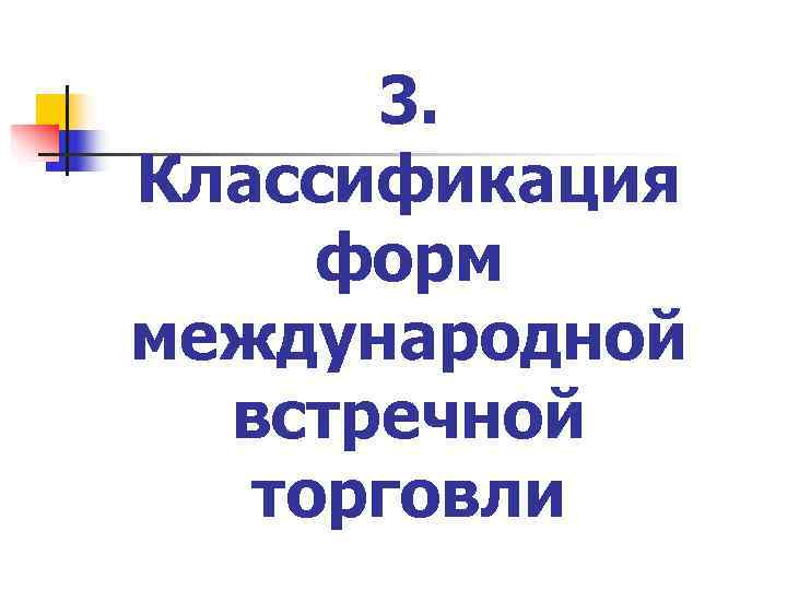  3. Классификация форм международной  встречной  торговли 