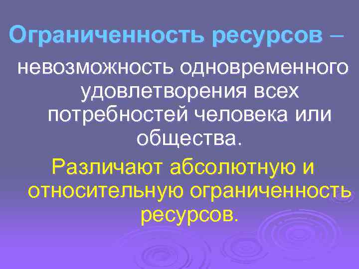 Ограниченность ресурсов – невозможность одновременного  удовлетворения всех  потребностей человека или  общества.