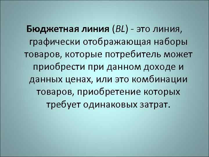  Бюджетная линия (BL) - это линия,  графически отображающая наборы товаров, которые потребитель