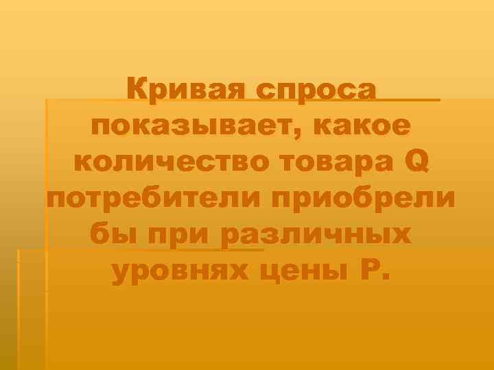   Кривая спроса  показывает, какое количество товара Q потребители приобрели  бы