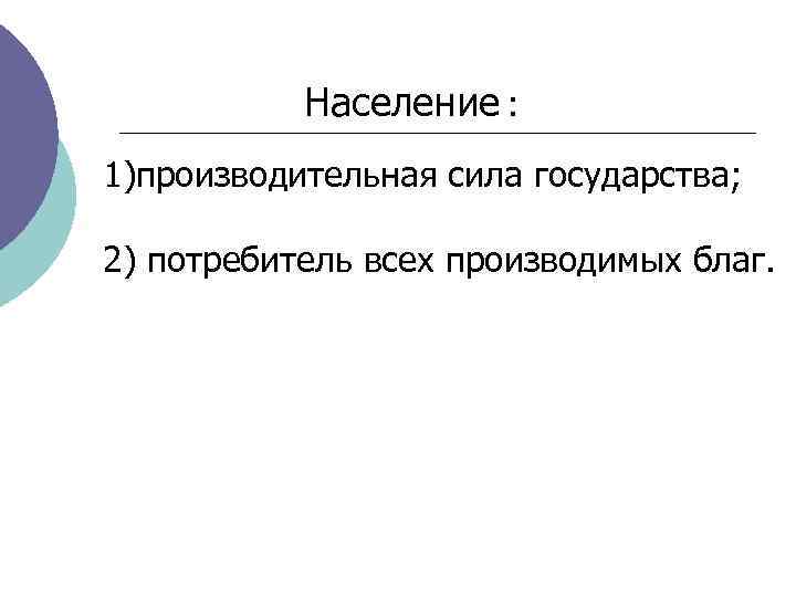   Население : 1)производительная сила государства;  2) потребитель всех производимых благ. 