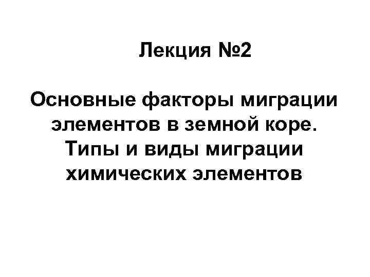   Лекция № 2 Основные факторы миграции элементов в земной коре. Типы и