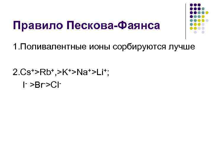 Правило Пескова-Фаянса 1. Поливалентные ионы сорбируются лучше 2. Cs+>Rb+, >K+>Na+>Li+;  I >Вr >Сl