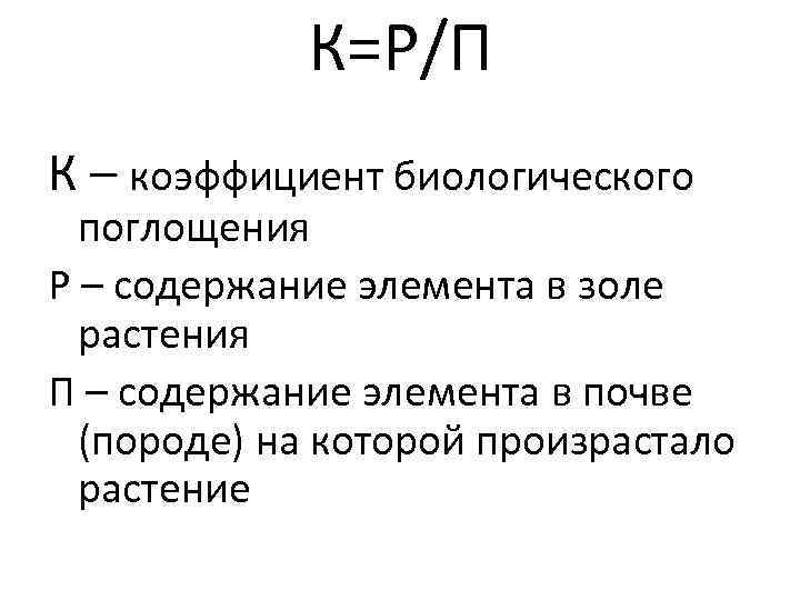   К=Р/П К – коэффициент биологического  поглощения Р – содержание элемента в