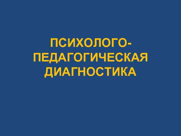 ПСИХОЛОГО- ПЕДАГОГИЧЕСКАЯ ДИАГНОСТИКА ПСИХОЛОГО- ПЕДАГОГИЧЕСКАЯ ДИАГНОСТИКА