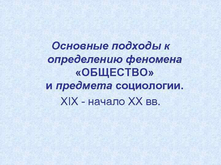  Основные подходы к определению феномена   «ОБЩЕСТВО» и предмета социологии. XIX -