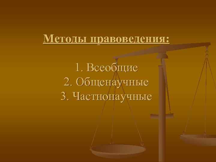 Методы правоведения:   1. Всеобщие  2. Общенаучные  3. Частнонаучные 
