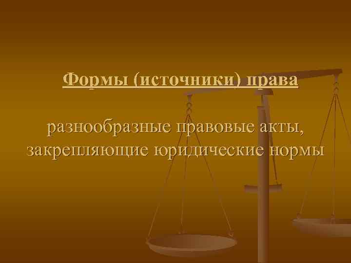   Формы (источники) права  разнообразные правовые акты, закрепляющие юридические нормы 