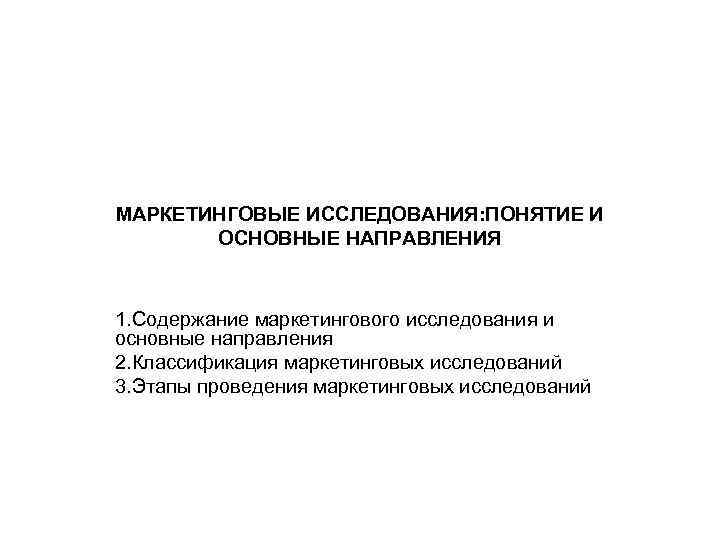 МАРКЕТИНГОВЫЕ ИССЛЕДОВАНИЯ: ПОНЯТИЕ И  ОСНОВНЫЕ НАПРАВЛЕНИЯ  1. Содержание маркетингового исследования и основные