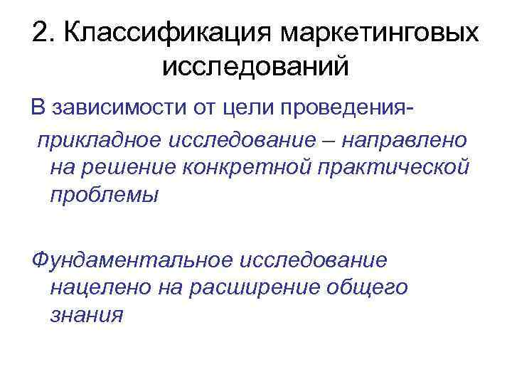 2. Классификация маркетинговых   исследований В зависимости от цели проведения- прикладное исследование –