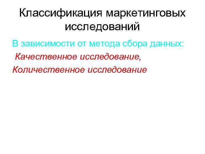  Классификация маркетинговых   исследований В зависимости от метода сбора данных: Качественное исследование,