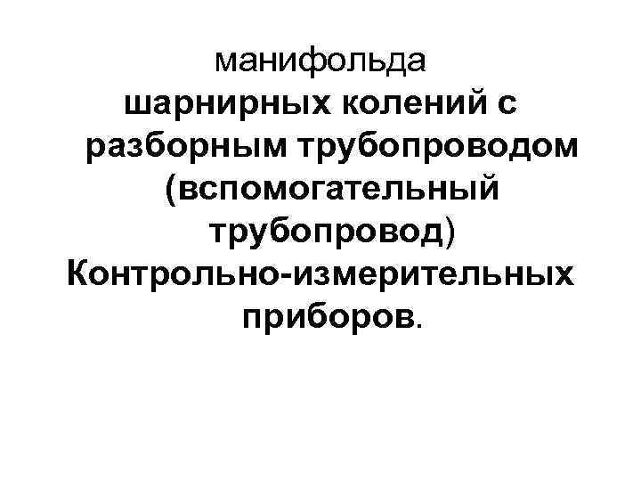   манифольда  шарнирных колений с разборным трубопроводом (вспомогательный   трубопровод) Контрольно-измерительных