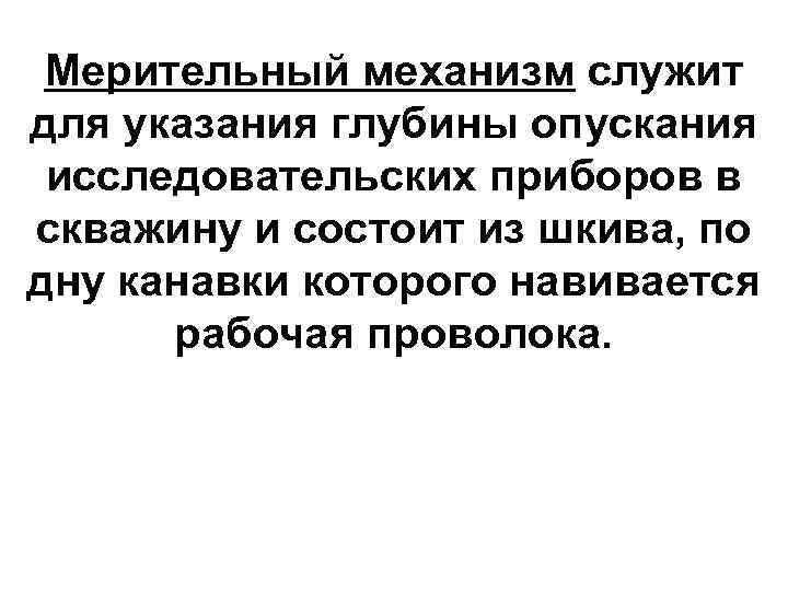  Мерительный механизм служит для указания глубины опускания исследовательских приборов в скважину и состоит