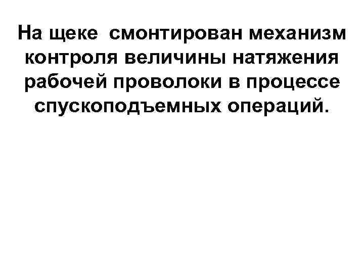 На щеке смонтирован механизм контроля величины натяжения рабочей проволоки в процессе  спускоподъемных операций.
