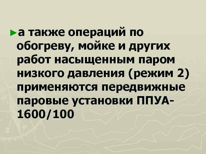 ►атакже операций по обогреву, мойке и других работ насыщенным паром низкого давления (режим 2)