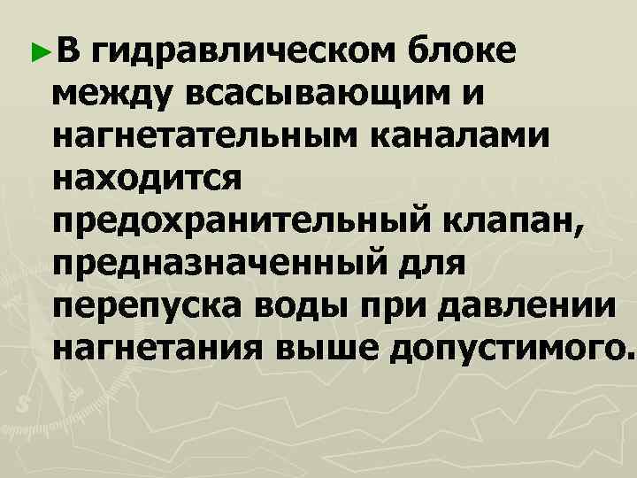 ►Вгидравлическом блоке между всасывающим и нагнетательным каналами находится предохранительный клапан, предназначенный для перепуска воды