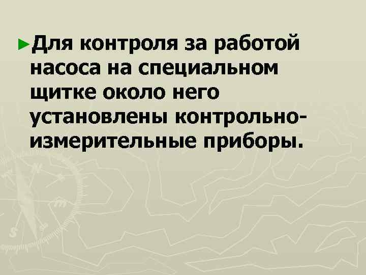 ►Дляконтроля за работой насоса на специальном щитке около него установлены контрольно- измерительные приборы. 