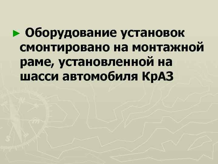 ►Оборудование установок смонтировано на монтажной раме, установленной на шасси автомобиля Кр. АЗ 