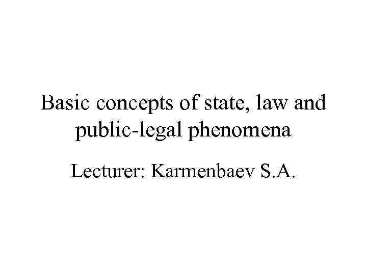 Basic concepts of state, law and public-legal phenomena  Lecturer: Karmenbaev S. A. 