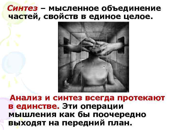 Синтез – мысленное объединение частей, свойств в единое целое. Анализ и синтез всегда протекают